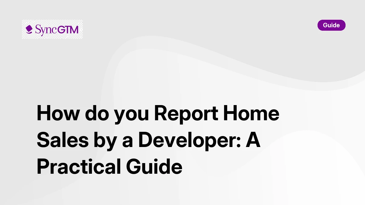 How do you report home sales by a developer — practical guide by SyncGTM